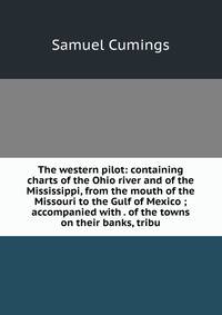 The western pilot: containing charts of the Ohio river and of the Mississippi, from the mouth of the Missouri to the Gulf of Mexico ; accompanied with . of the towns on their banks, tribu