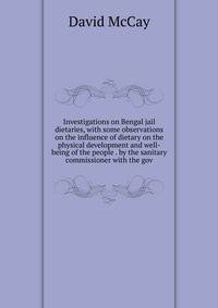Investigations on Bengal jail dietaries, with some observations on the influence of dietary on the physical development and well-being of the people . by the sanitary commissioner with the gov