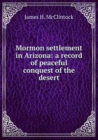 Mormon settlement in Arizona: a record of peaceful conquest of the desert