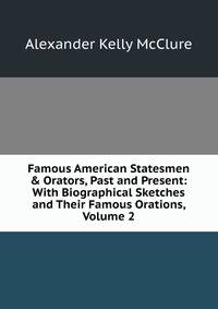 Famous American Statesmen &amp; Orators, Past and Present: With Biographical Sketches and Their Famous Orations, Volume 2