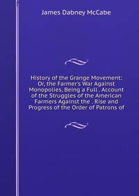 History of the Grange Movement: Or, the Farmer's War Against Monopolies, Being a Full . Account of the Struggles of the American Farmers Against the . Rise and Progress of the Order of Patrons of