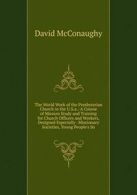 The World Work of the Presbyterian Church in the U.S.a.: A Course of Mission Study and Training for Church Officers and Workers, Designed Especially . Missionary Societies, Young People's So