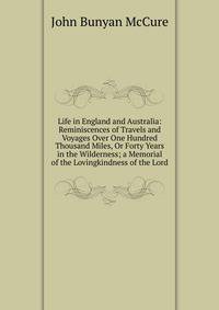 Life in England and Australia: Reminiscences of Travels and Voyages Over One Hundred Thousand Miles, Or Forty Years in the Wilderness; a Memorial of the Lovingkindness of the Lord.