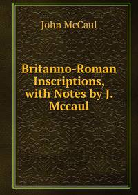 Britanno-Roman Inscriptions, with Notes by J. Mccaul