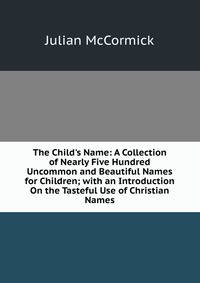 The Child's Name: A Collection of Nearly Five Hundred Uncommon and Beautiful Names for Children; with an Introduction On the Tasteful Use of Christian Names