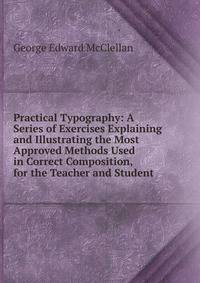 Practical Typography: A Series of Exercises Explaining and Illustrating the Most Approved Methods Used in Correct Composition, for the Teacher and Student
