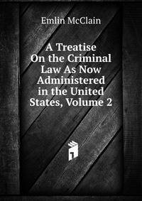 A Treatise On the Criminal Law As Now Administered in the United States, Volume 2