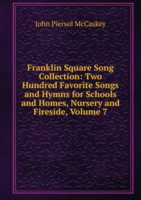 Franklin Square Song Collection: Two Hundred Favorite Songs and Hymns for Schools and Homes, Nursery and Fireside, Volume 7