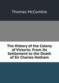 The History of the Colony of Victoria: From Its Settlement to the Death of Sir Charles Hotham