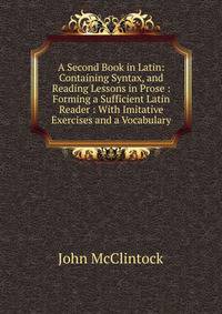 A Second Book in Latin: Containing Syntax, and Reading Lessons in Prose : Forming a Sufficient Latin Reader : With Imitative Exercises and a Vocabulary