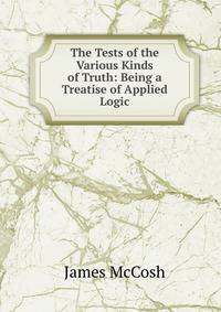 The Tests of the Various Kinds of Truth: Being a Treatise of Applied Logic