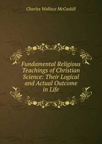 Fundamental Religious Teachings of Christian Science: Their Logical and Actual Outcome in Life