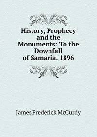 History, Prophecy and the Monuments: To the Downfall of Samaria. 1896