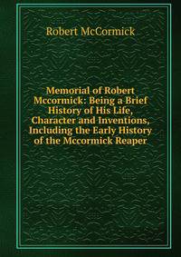Memorial of Robert Mccormick: Being a Brief History of His Life, Character and Inventions, Including the Early History of the Mccormick Reaper
