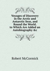 Voyages of Discovery in the Arctic and Antarctic Seas, and Round the World. to Which Are Added an Autobiography &amp;c