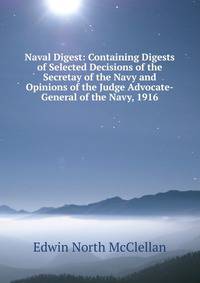 Naval Digest: Containing Digests of Selected Decisions of the Secretay of the Navy and Opinions of the Judge Advocate-General of the Navy, 1916