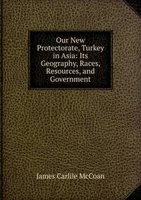 Our New Protectorate, Turkey in Asia: Its Geography, Races, Resources, and Government