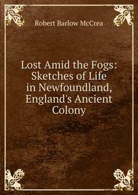 Lost Amid the Fogs: Sketches of Life in Newfoundland, England's Ancient Colony