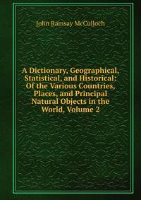 A Dictionary, Geographical, Statistical, and Historical: Of the Various Countries, Places, and Principal Natural Objects in the World, Volume 2