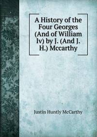 A History of the Four Georges (And of William Iv) by J. (And J.H.) Mccarthy