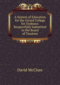 A System of Education for the Girard College for Orphans: Respectfully Submitted to the Board of Trustees