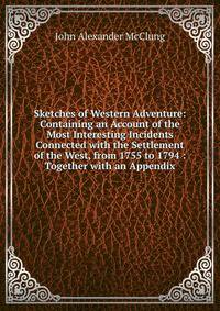 Sketches of Western Adventure: Containing an Account of the Most Interesting Incidents Connected with the Settlement of the West, from 1755 to 1794 : Together with an Appendix