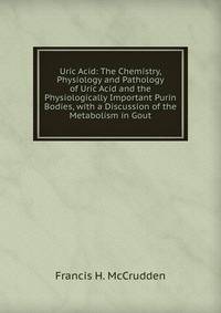 Uric Acid: The Chemistry, Physiology and Pathology of Uric Acid and the Physiologically Important Purin Bodies, with a Discussion of the Metabolism in Gout
