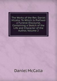 The Works of the Rev. Daniel M'calla: To Which Is Prefixed a Funeral Discourse, Containing a Sketch of the Life and Character of the Author, Volume 2