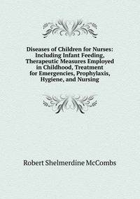 Diseases of Children for Nurses: Including Infant Feeding, Therapeutic Measures Employed in Childhood, Treatment for Emergencies, Prophylaxis, Hygiene, and Nursing