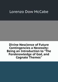 Divine Nescience of Future Contingencies a Necessity: Being an Introduction to "The Foreknowledge of God, and Cognate Themes".