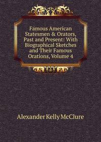 Famous American Statesmen &amp; Orators, Past and Present: With Biographical Sketches and Their Famous Orations, Volume 4
