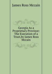 Georgia As a Proprietary Province: The Execution of a Trust,by James Ross Mccain