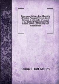 Tippecanoe: Being a True Chronicle of Certain Passages Between David Larrance &amp; Antoinette O'bannon of the Battle of Tippecanoe in the Indiana . in Old Corydon and Now First Setforth