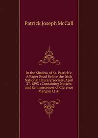 In the Shadow of St. Patrick's: A Paper Read Before the Irish National Literary Society, April 27, 1893 : Containing Notices and Reminiscences of Clarence Mangan Et Al.