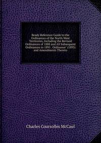Ready Reference Guide to the Ordinances of the North-West Territories, Including the Revised Ordinances of 1888 and All Subsequent Ordinances to 1895 . Ordinance" (1893) and Amendments Thereto