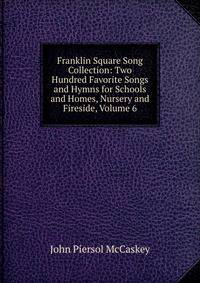 Franklin Square Song Collection: Two Hundred Favorite Songs and Hymns for Schools and Homes, Nursery and Fireside, Volume 6