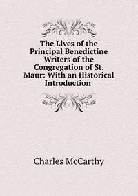 The Lives of the Principal Benedictine Writers of the Congregation of St. Maur: With an Historical Introduction .