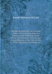 Sunday Reflections On Current Topics: With an Introductory Essay On the Meaning of the Word "Christianity," and On the Interpretation of the Old . in Vol. 1. of the "Speakers Commentary.".