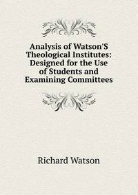 Analysis of Watson'S Theological Institutes: Designed for the Use of Students and Examining Committees