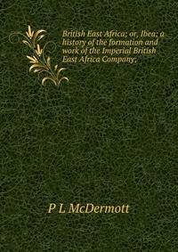 British East Africa; or, Ibea; a history of the formation and work of the Imperial British East Africa Company;