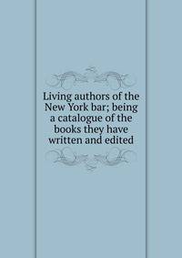 Living authors of the New York bar; being a catalogue of the books they have written and edited