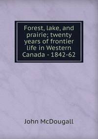Forest, lake, and prairie; twenty years of frontier life in Western Canada - 1842-62