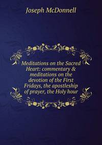 Meditations on the Sacred Heart: commentary &amp; meditations on the devotion of the First Fridays, the apostleship of prayer, the Holy hour