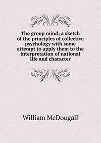 The group mind; a sketch of the principles of collective psychology with some attempt to apply them to the interpretation of national life and character
