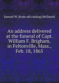 An address delivered at the funeral of Capt. William F. Brigham, in Feltonville, Mass., Feb. 18, 1865