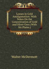 Losses in Gold Amalgamation: With Notes On the Concentration of Gold and Silver Ores (With Six Plates.)