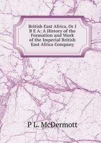 British East Africa, Or I B E A: A History of the Formation and Work of the Imperial British East Africa Company