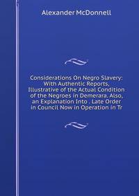 Considerations On Negro Slavery: With Authentic Reports, Illustrative of the Actual Condition of the Negroes in Demerara. Also, an Explanation Into . Late Order in Council Now in Operation in Tr