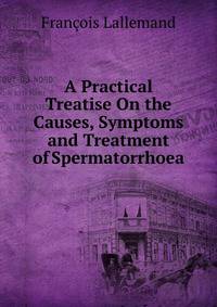 A Practical Treatise On the Causes, Symptoms and Treatment of Spermatorrhoea