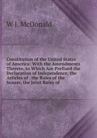 Constitution of the United States of America: With the Amendments Thereto, to Which Are Prefixed the Declaration of Independence, the Articles of . the Rules of the Senate, the Joint Rules of